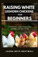 Raising White Leghorn Chickens for Beginners