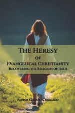 The Heresy of Evangelical Christianity Recovering the Religion of Jesus