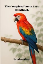 The Complete Parrot Care Handbook
