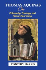 Thomas Aquinas on Philosophy, Theology, and Human Flourishing.