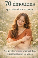 70 émotions que vivent les femmes - Ce qu'elles veulent vraiment dire, et comment enfin les apaiser
