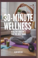 30-Minute Wellness Healthy Routines for the Busy Mom Alan Butler