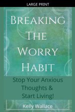 Breaking The Worry Habit - Stop Your Anxious Thoughts And Start Living!