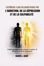 GUÉRIR LES BLESSURES DE L'ADDICTION, DE LA DÉPRESSION ET DE LA CULPABILITÉ