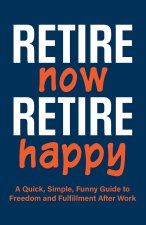 Retire Now, Retire Happy | A Quick, Simple, Funny Guide to Freedom and Fulfillment After Work