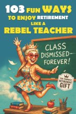 103 Fun Ways to Enjoy Retirement Like a Rebel Teacher