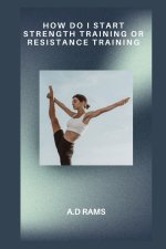 HOW DO I START STRENGTH TRAINING OR RESISTANCE TRAINING
