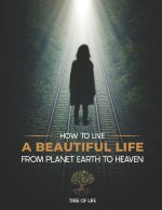 HOW TO LIVE A BEAUTIFUL LIFE FROM PLANET EARTH TO HEAVEN