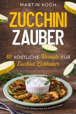 Zucchini Zauber, 80 köstliche Rezepte für Zucchini-Liebhaber,