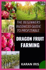 THE BEGINNERS BUSINESS GUIDE TO PROFITABLE DRAGON FRUIT FARMING