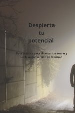 Despierta tu potencial guia práctica para alcanzar tus metas y ser la mejor versión de ti mismo