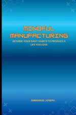 Mindful Manufacturing, Rethink Your Daily Habits to Produce a Life You Love