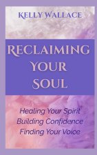 Reclaiming Your Soul - Healing Your Spirit, Building Confidence, Finding Your Voice