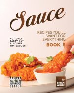 Sauce Recipes You'll Want for Everything - Book 5