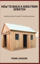HOW TO BUILD A SHED FROM SCRATCH