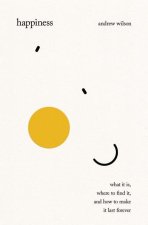 Happiness – What It Is, Where to Find It, and How to Make It Last Forever