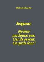 Seigneur,  Ne leur  pardonne pas,  Car ils savent, Ce qu'ils font !