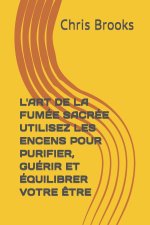 L'ART DE LA FUMÉE SACRÉE UTILISEZ LES ENCENS POUR PURIFIER, GUÉRIR ET ÉQUILIBRER VOTRE ÊTRE