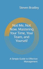 Not Me, Not Now. Mastering Your Time, Your Team, and Yourself