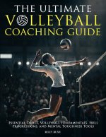 The Ultimate Volleyball Coaching Guide - Essential Drills, Volleyball Fundamentals, Skill Progressions, and Mental Toughness Tools