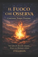 IL FUOCO CHE OSSERVA Coscienza, Tempo, Presenza