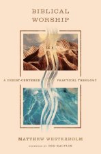 Biblical Worship – A Christ–Centered Practical Theology