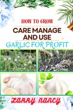 HOW TO GROW CARE MANAGE AND USE GARLIC FOR PROFIT