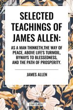 Selected Teachings of James Allen: As a Man Thinketh, the Way of Peace, Above Life's Turmoil, Byways to Blessedness, and the Path of Prosperity.