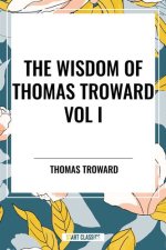 Wisdom of Thomas Troward Vol I: The Edinburgh and Dore Lectures on Mental Science, the Law and the Word, the Creative Process in the Individual