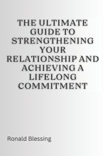 THE ULTIMATE GUIDE TO STRENGTHENING YOUR RELATIONSHIP AND ACHIEVING A LIFELONG COMMITMENT