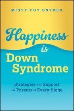 Happiness Is Down Syndrome: Strategies and Support  for Parents at Every Stage