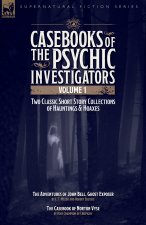 Casebooks of the Psychic Investigators Volume 1, Two Classic Short Story Collections of Hauntings and Hoaxes