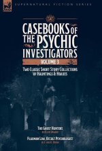 Casebooks of the Psychic Investigators Volume 3, Two Classic Short Story Collections of Hauntings and Hoaxes