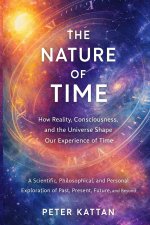 The Nature of Time - How Reality, Consciousness, and the Universe Shape Our Experience of Time
