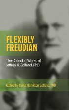 FLEXIBLY FREUDIAN The Collected Works of Jeffrey H. Golland, PhD