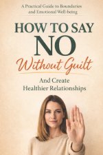 How to Say No Without Guilt and Create Healthier Relationships