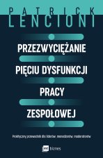Przezwyciężanie pięciu dysfunkcji pracy zespołowej. Praktyczny przewodnik dla liderów, menedżerów, m