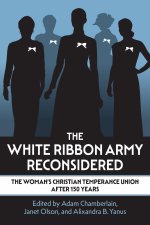 The White Ribbon Army Reconsidered – The Woman`s Christian Temperance Union After 150 Years