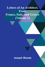 Letters of an Architect, From France, Italy, and Greece (Volume 1)