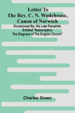 Letter to the Rev. C. N. Wodehouse, Canon of Norwich; occasioned by; his late pamphlet, entitled 