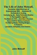 The life of John Metcalf, commonly called Blind Jack of Knaresborough with ... anecdotes of his exploits in hunting, card-playing, &c., some particula
