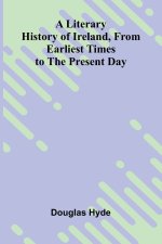 A Literary History of Ireland, from Earliest Times to the Present Day