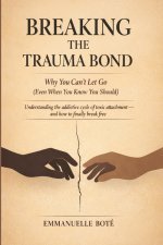 BREAKING THE TRAUMA BOND Why You Can't Let Go (Even When You Know You Should)