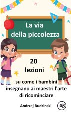 La via della piccolezza. 20 lezioni su come i bambini insegnano ai maestri l'arte di ricominciare