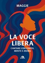 voce libera. Cantare con corpo, mente e anima
