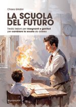 scuola del futuro. Tredici lezioni per insegnanti e genitori per cambiare la scuola da adesso