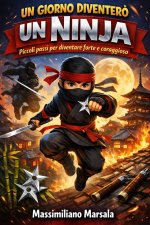 UN GIORNO DIVENTERÒ UN NINJA. Piccoli passi per diventare forte e coraggioso