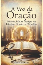 A Voz da Oração História, Palavra, Tradição e as Principais Orações da Fé Católica