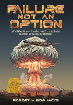 Failure Not an Option A Cold War Memoir from Nuclear Crisis to Senior Federal Law Enforcement Officer A Memoir