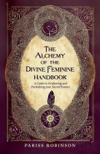 The Alchemy of the Divine Feminine Handbook, A Guide to Awakening and Embodying your Sacred Essense